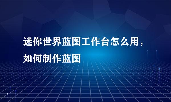 迷你世界蓝图工作台怎么用，如何制作蓝图