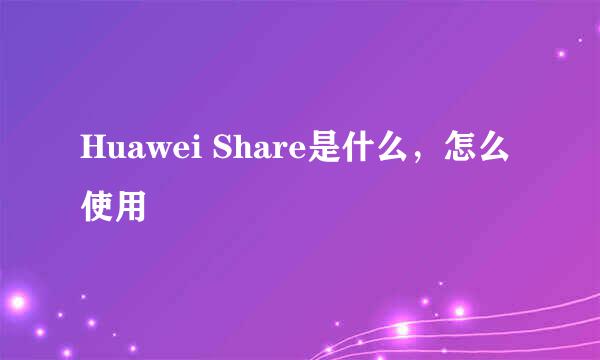 Huawei Share是什么，怎么使用