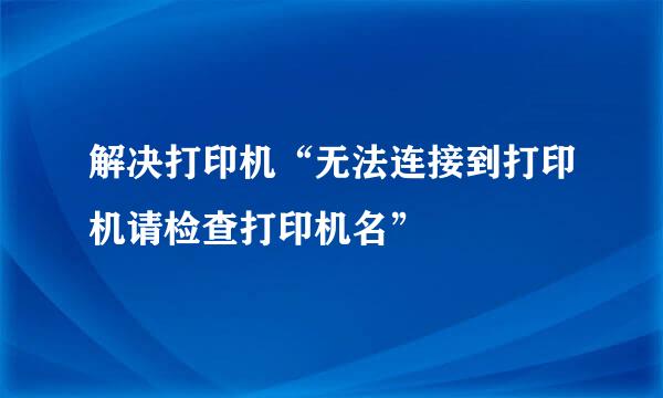 解决打印机“无法连接到打印机请检查打印机名”