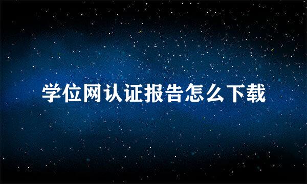 学位网认证报告怎么下载