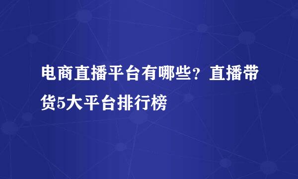电商直播平台有哪些？直播带货5大平台排行榜