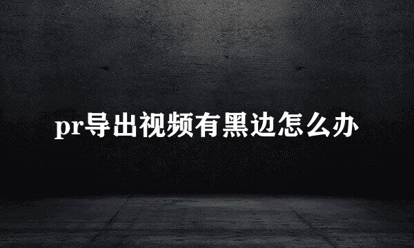pr导出视频有黑边怎么办