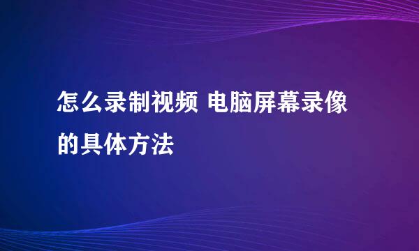 怎么录制视频 电脑屏幕录像的具体方法