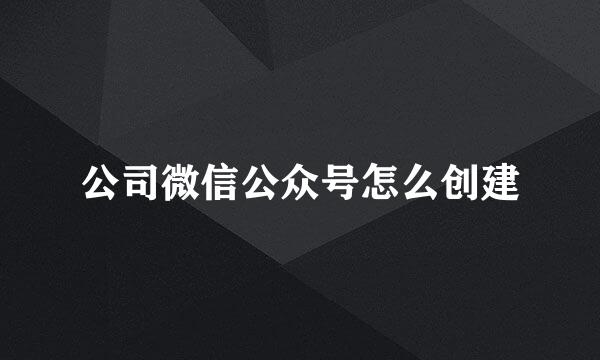 公司微信公众号怎么创建