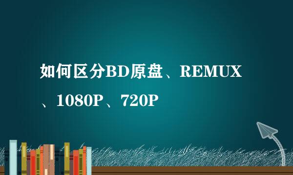 如何区分BD原盘、REMUX、1080P、720P