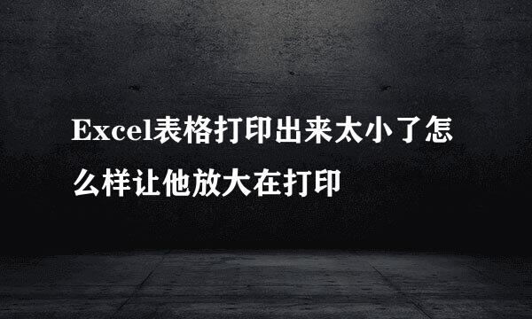 Excel表格打印出来太小了怎么样让他放大在打印
