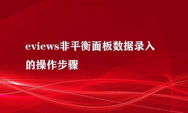 eviews非平衡面板数据录入的操作步骤