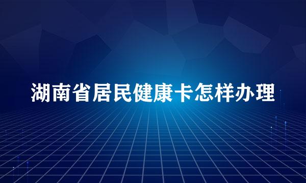 湖南省居民健康卡怎样办理
