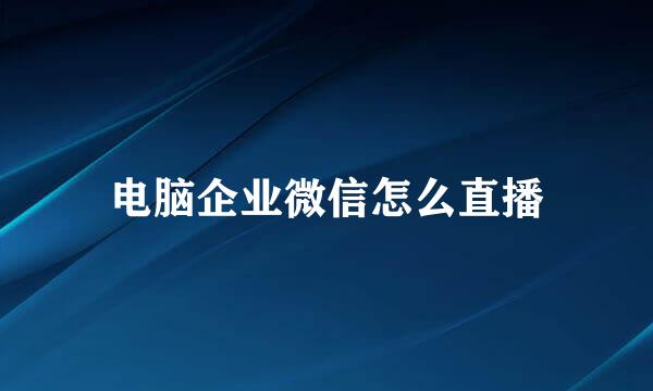 电脑企业微信怎么直播