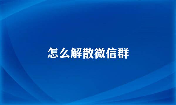 怎么解散微信群