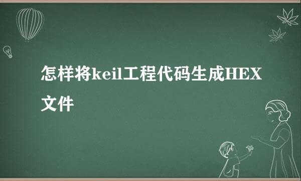 怎样将keil工程代码生成HEX文件