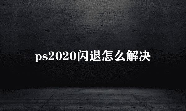 ps2020闪退怎么解决