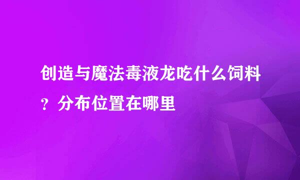 创造与魔法毒液龙吃什么饲料？分布位置在哪里