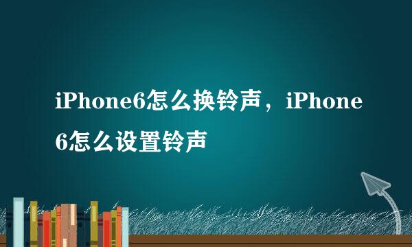 iPhone6怎么换铃声，iPhone6怎么设置铃声