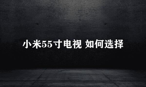 小米55寸电视 如何选择