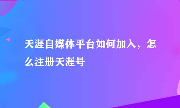 天涯自媒体平台如何加入，怎么注册天涯号