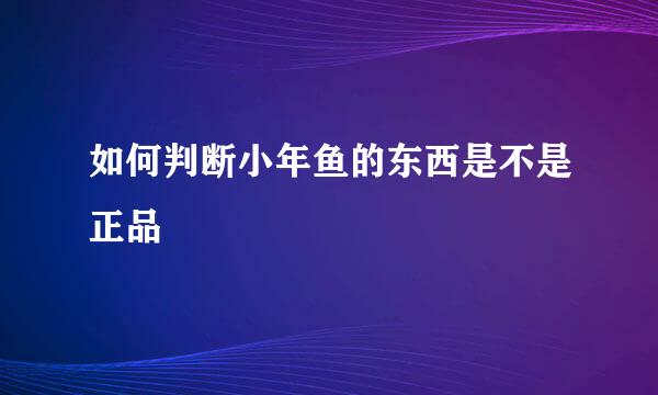 如何判断小年鱼的东西是不是正品