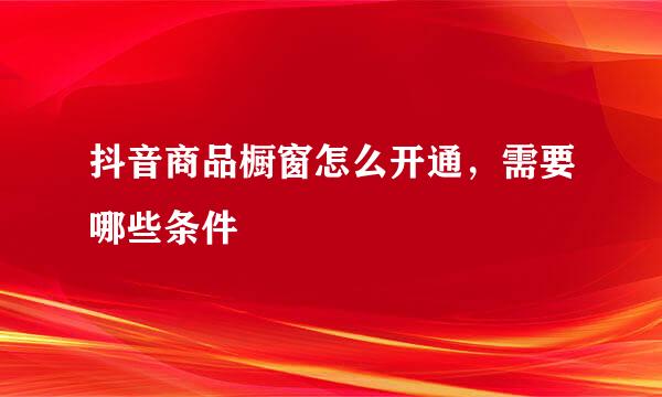 抖音商品橱窗怎么开通，需要哪些条件
