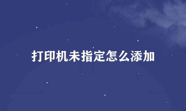 打印机未指定怎么添加