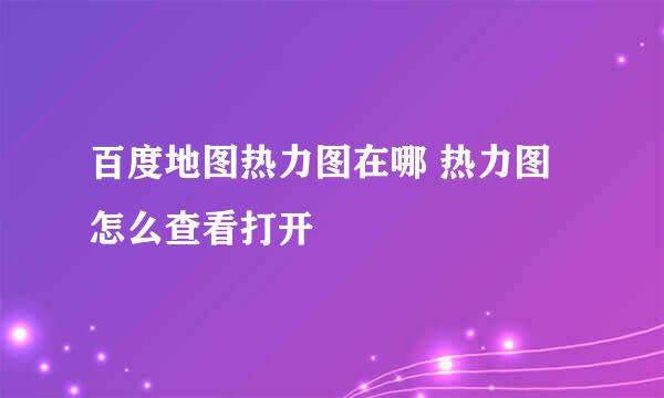 百度地图热力图在哪 热力图怎么查看打开
