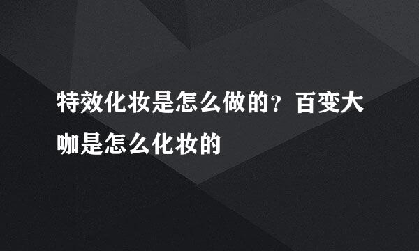 特效化妆是怎么做的？百变大咖是怎么化妆的