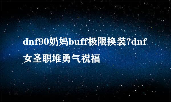 dnf90奶妈buff极限换装?dnf女圣职堆勇气祝福