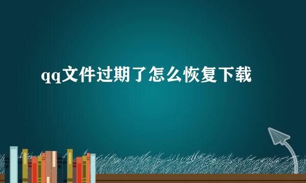 qq文件过期了怎么恢复下载