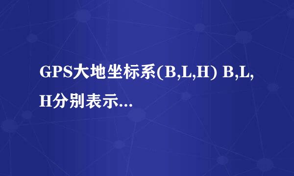 GPS大地坐标系(B,L,H) B,L,H分别表示英文缩写