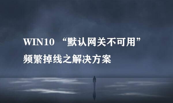 WIN10 “默认网关不可用”频繁掉线之解决方案