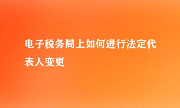 电子税务局上如何进行法定代表人变更