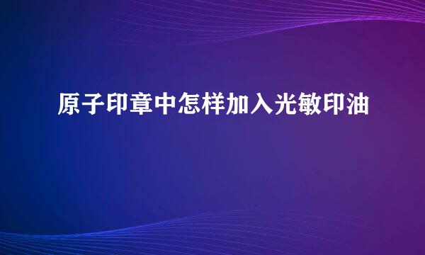 原子印章中怎样加入光敏印油
