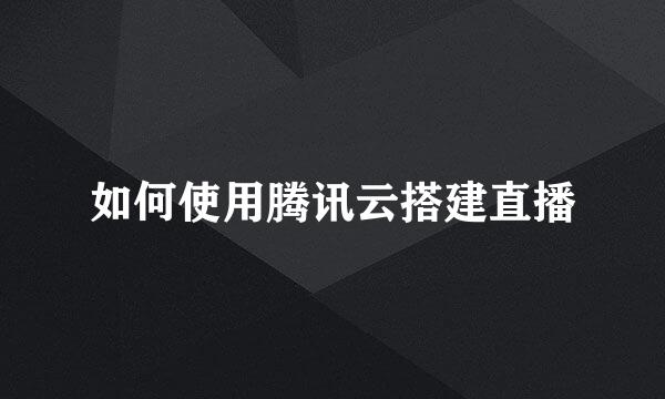如何使用腾讯云搭建直播