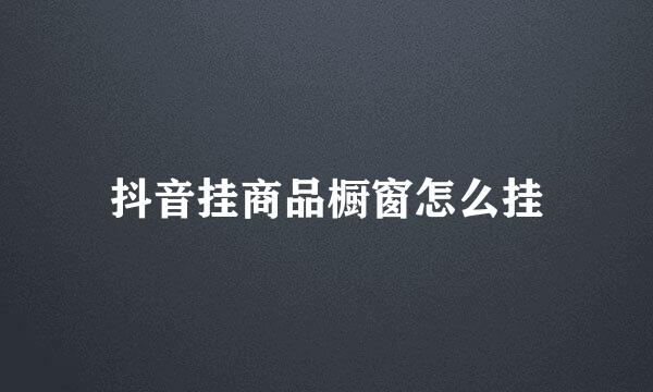 抖音挂商品橱窗怎么挂