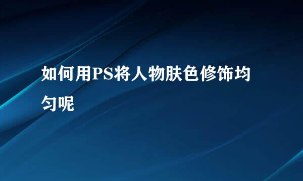 如何用PS将人物肤色修饰均匀呢