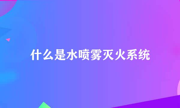 什么是水喷雾灭火系统
