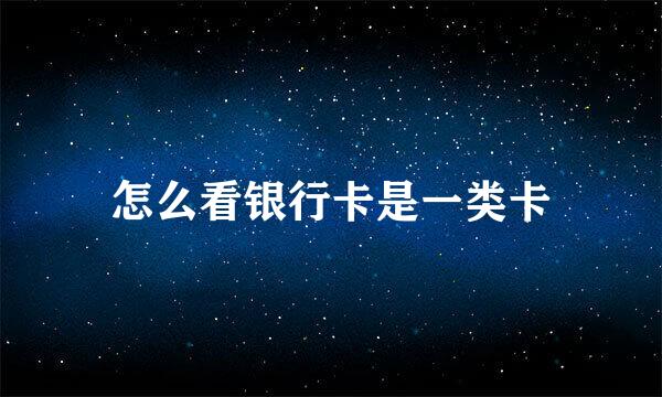 怎么看银行卡是一类卡