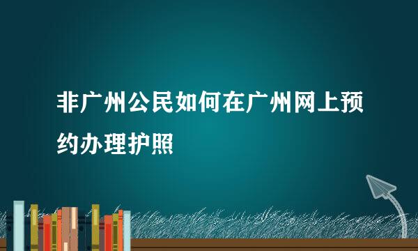 非广州公民如何在广州网上预约办理护照