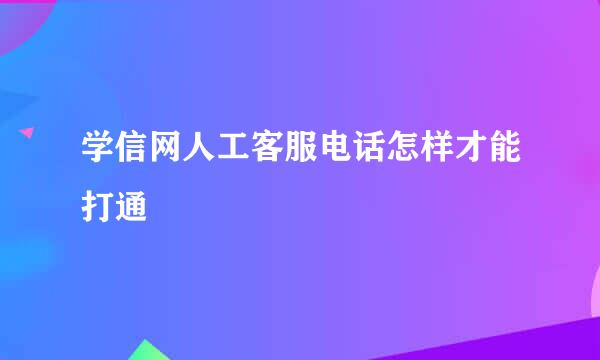 学信网人工客服电话怎样才能打通