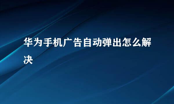 华为手机广告自动弹出怎么解决