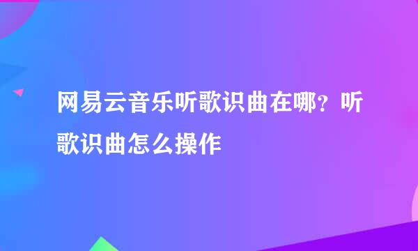 网易云音乐听歌识曲在哪？听歌识曲怎么操作