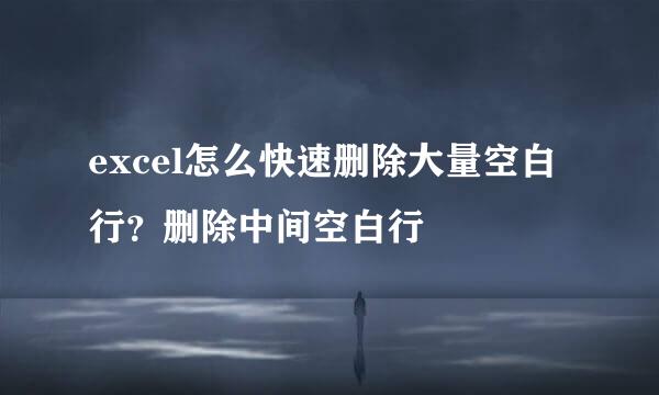 excel怎么快速删除大量空白行？删除中间空白行