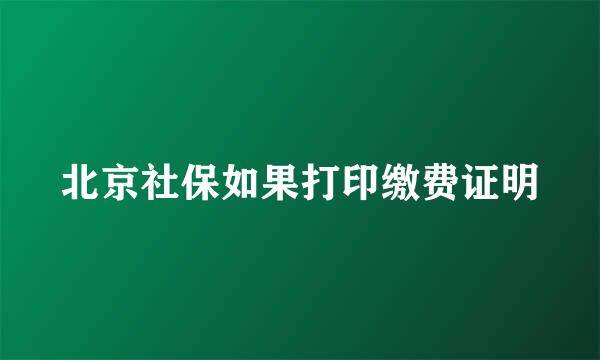北京社保如果打印缴费证明