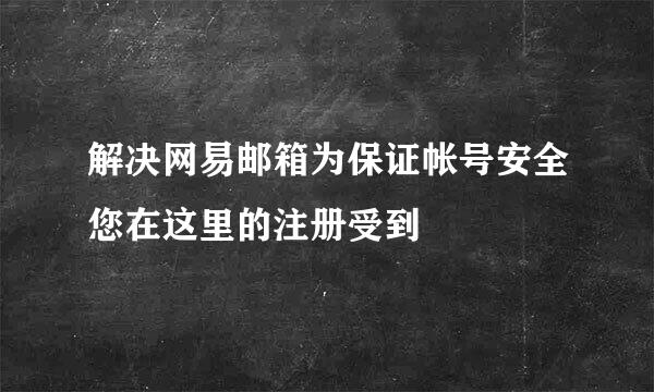 解决网易邮箱为保证帐号安全您在这里的注册受到