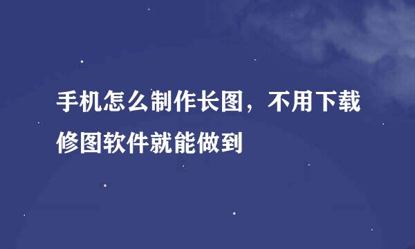 手机怎么制作长图，不用下载修图软件就能做到