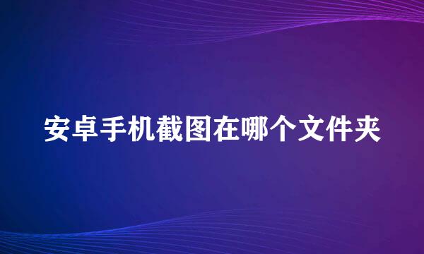 安卓手机截图在哪个文件夹