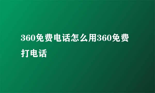 360免费电话怎么用360免费打电话