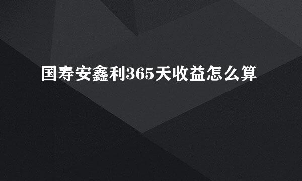 国寿安鑫利365天收益怎么算