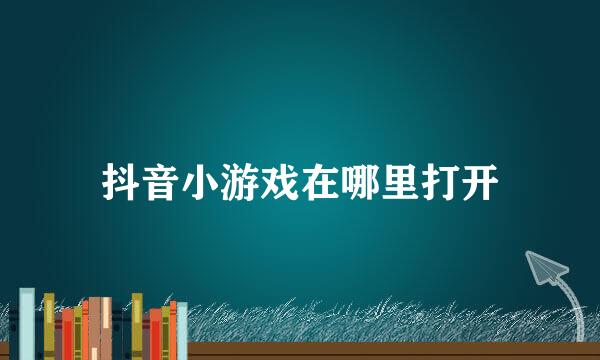 抖音小游戏在哪里打开