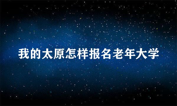 我的太原怎样报名老年大学