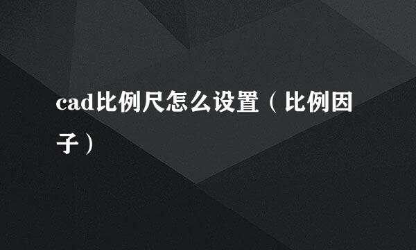 cad比例尺怎么设置（比例因子）